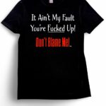 It Ain't My Fault You're Fucked Up! T-Shirt